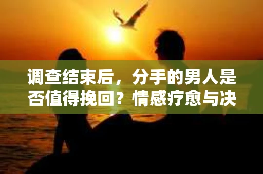 调查结束后，分手的男人是否值得挽回？情感疗愈与决策之路