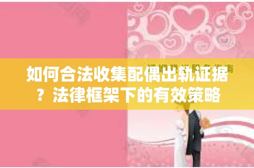 如何合法收集配偶出轨证据？法律框架下的有效策略