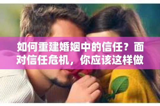 如何重建婚姻中的信任？面对信任危机，你应该这样做