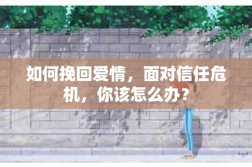 如何挽回爱情，面对信任危机，你该怎么办？