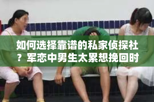 如何选择靠谱的私家侦探社？军恋中男生太累想挽回时怎么办？