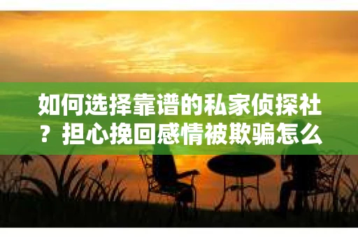 如何选择靠谱的私家侦探社？担心挽回感情被欺骗怎么办？