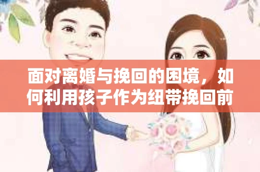 面对离婚与挽回的困境，如何利用孩子作为纽带挽回前夫的技巧？