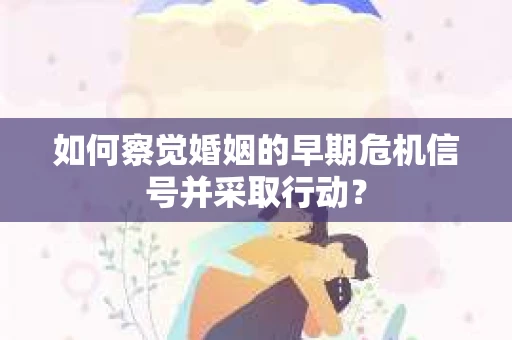 如何察觉婚姻的早期危机信号并采取行动？