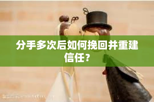 分手多次后如何挽回并重建信任？