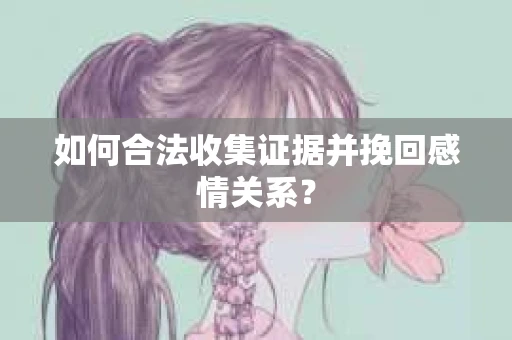 如何合法收集证据并挽回感情关系？
