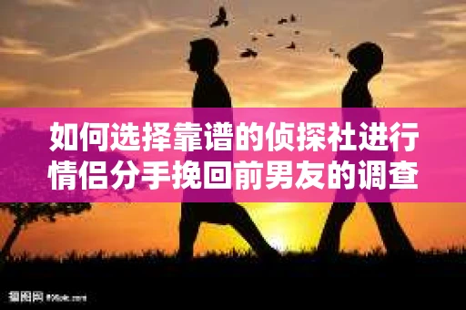 如何选择靠谱的侦探社进行情侣分手挽回前男友的调查？