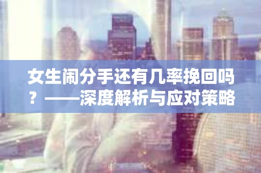 女生闹分手还有几率挽回吗？——深度解析与应对策略