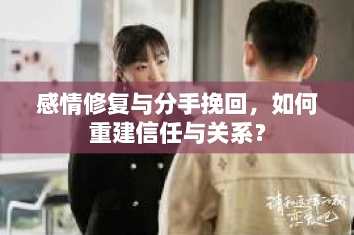 感情修复与分手挽回，如何重建信任与关系？