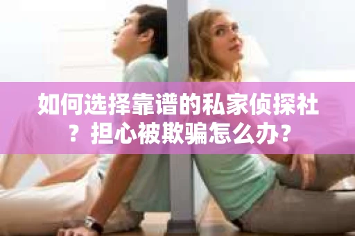 如何选择靠谱的私家侦探社？担心被欺骗怎么办？