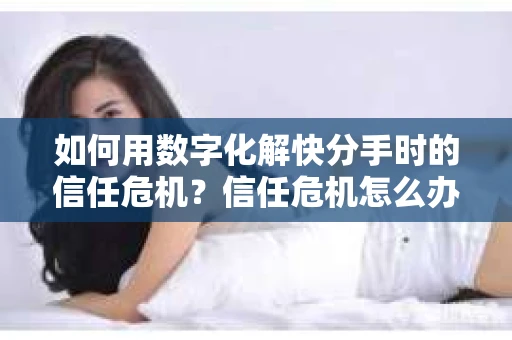 如何用数字化解快分手时的信任危机？信任危机怎么办？
