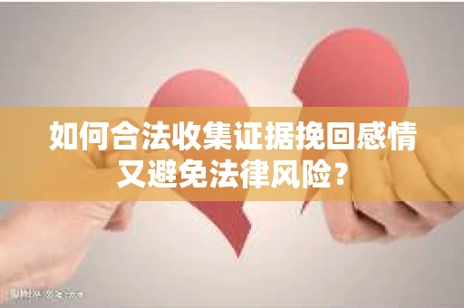 如何合法收集证据挽回感情又避免法律风险？