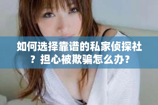 如何选择靠谱的私家侦探社？担心被欺骗怎么办？