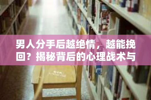 男人分手后越绝情，越能挽回？揭秘背后的心理战术与实际操作