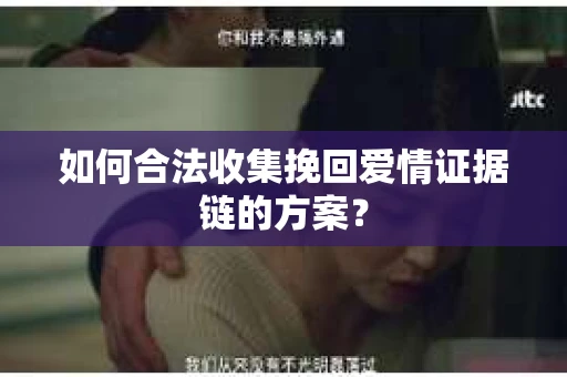 如何合法收集挽回爱情证据链的方案？