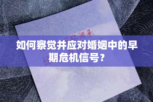 如何察觉并应对婚姻中的早期危机信号？
