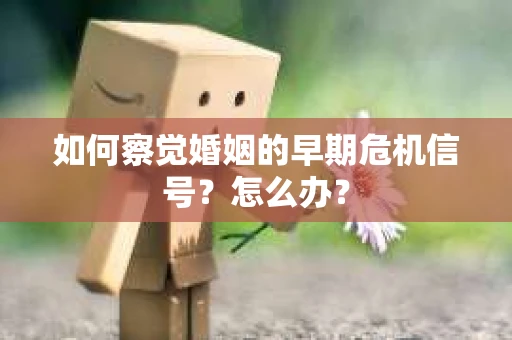 如何察觉婚姻的早期危机信号？怎么办？