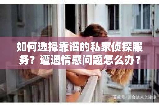 如何选择靠谱的私家侦探服务？遭遇情感问题怎么办？