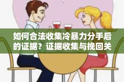 如何合法收集冷暴力分手后的证据？证据收集与挽回关系怎么办？