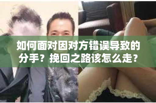 如何面对因对方错误导致的分手？挽回之路该怎么走？