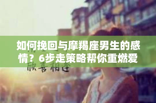 如何挽回与摩羯座男生的感情？6步走策略帮你重燃爱情之火