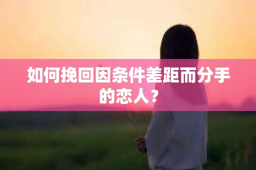 如何挽回因条件差距而分手的恋人？