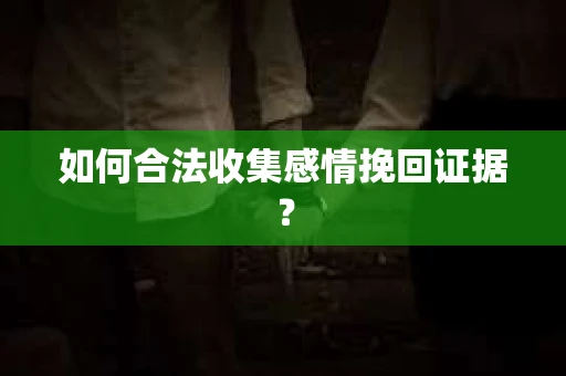 如何合法收集感情挽回证据？