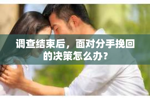 调查结束后，面对分手挽回的决策怎么办？