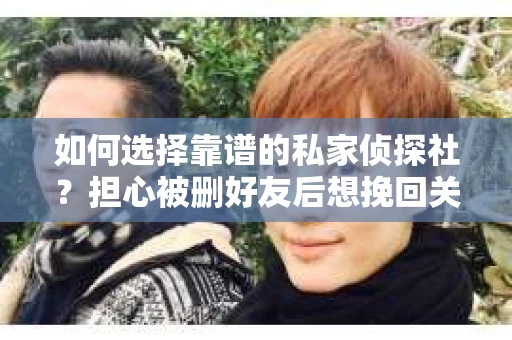如何选择靠谱的私家侦探社？担心被删好友后想挽回关系怎么办？