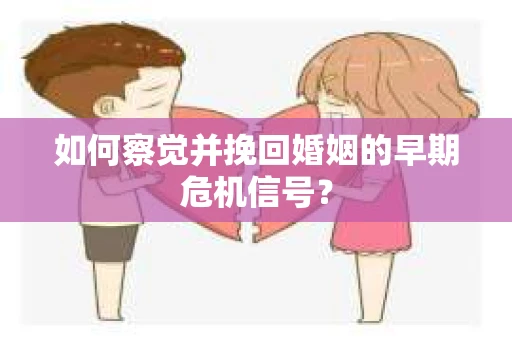 如何察觉并挽回婚姻的早期危机信号？