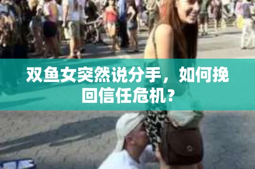 双鱼女突然说分手，如何挽回信任危机？