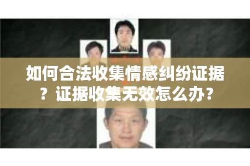 如何合法收集情感纠纷证据？证据收集无效怎么办？