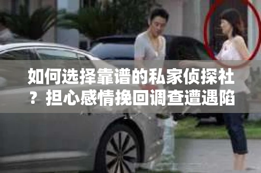 如何选择靠谱的私家侦探社？担心感情挽回调查遭遇陷阱怎么办？