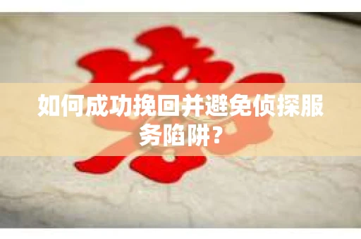 如何成功挽回并避免侦探服务陷阱？