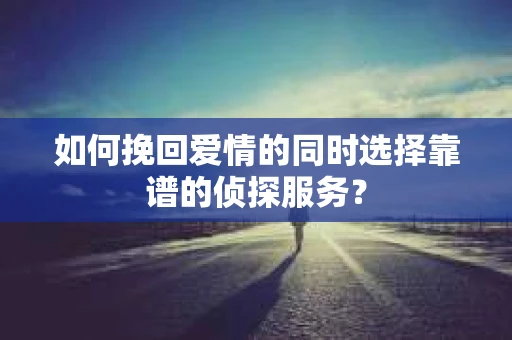 如何挽回爱情的同时选择靠谱的侦探服务？