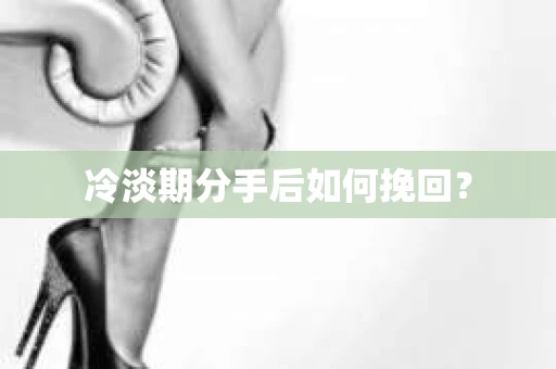 冷淡期分手后如何挽回？