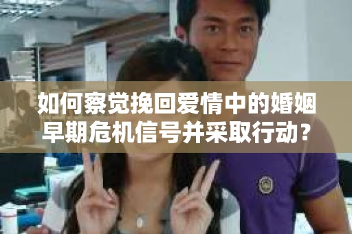 如何察觉挽回爱情中的婚姻早期危机信号并采取行动? 如何察觉挽回爱情中的婚姻早期危机信号并采取行动?