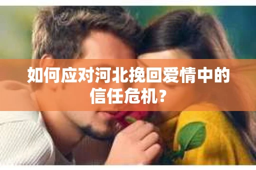 如何应对河北挽回爱情中的信任危机? 如何应对河北挽回爱情中的信任危机?