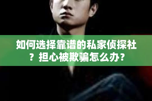 如何选择靠谱的私家侦探社？担心被欺骗怎么办？