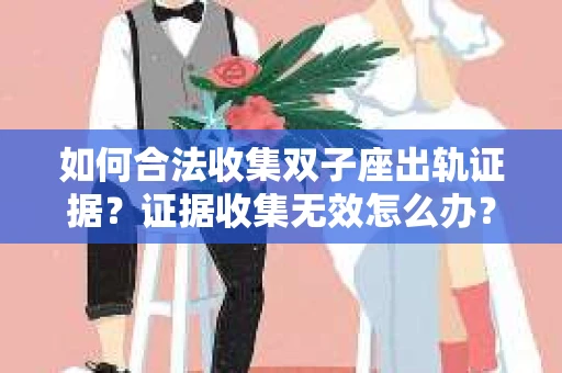 如何合法收集双子座出轨证据？证据收集无效怎么办？