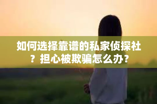 如何选择靠谱的私家侦探社？担心被欺骗怎么办？