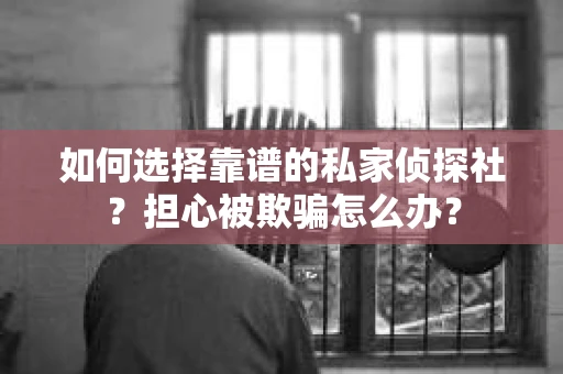 如何选择靠谱的私家侦探社？担心被欺骗怎么办？