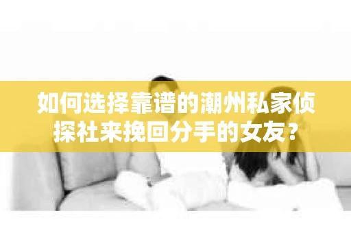如何选择靠谱的潮州私家侦探社来挽回分手的女友？