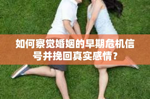 如何察觉婚姻的早期危机信号并挽回真实感情？