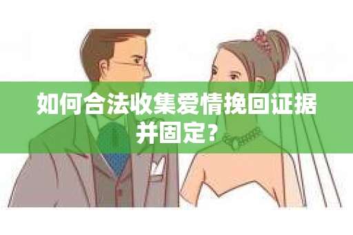 如何合法收集爱情挽回证据并固定？