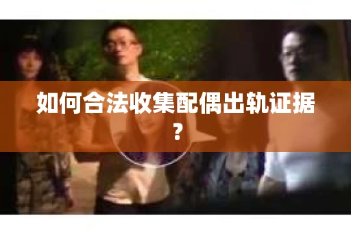 如何合法收集配偶出轨证据？