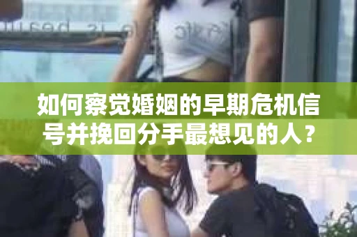 如何察觉婚姻的早期危机信号并挽回分手最想见的人？