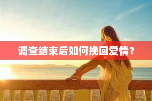 调查结束后如何挽回爱情？
