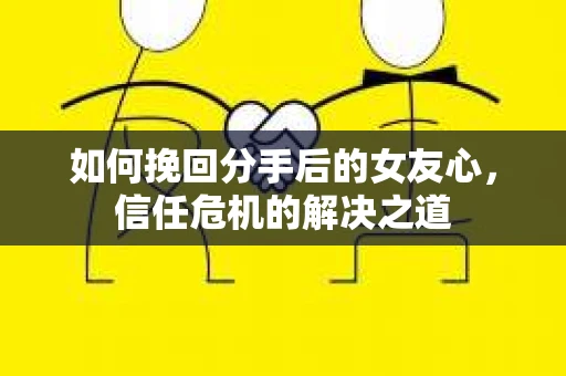 如何挽回分手后的女友心，信任危机的解决之道