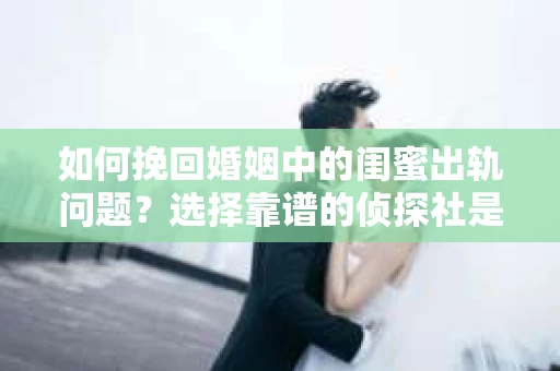 如何挽回婚姻中的闺蜜出轨问题？选择靠谱的侦探社是关键